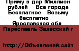 Приму в дар Миллион рублей! - Все города Бесплатное » Возьму бесплатно   . Ярославская обл.,Переславль-Залесский г.